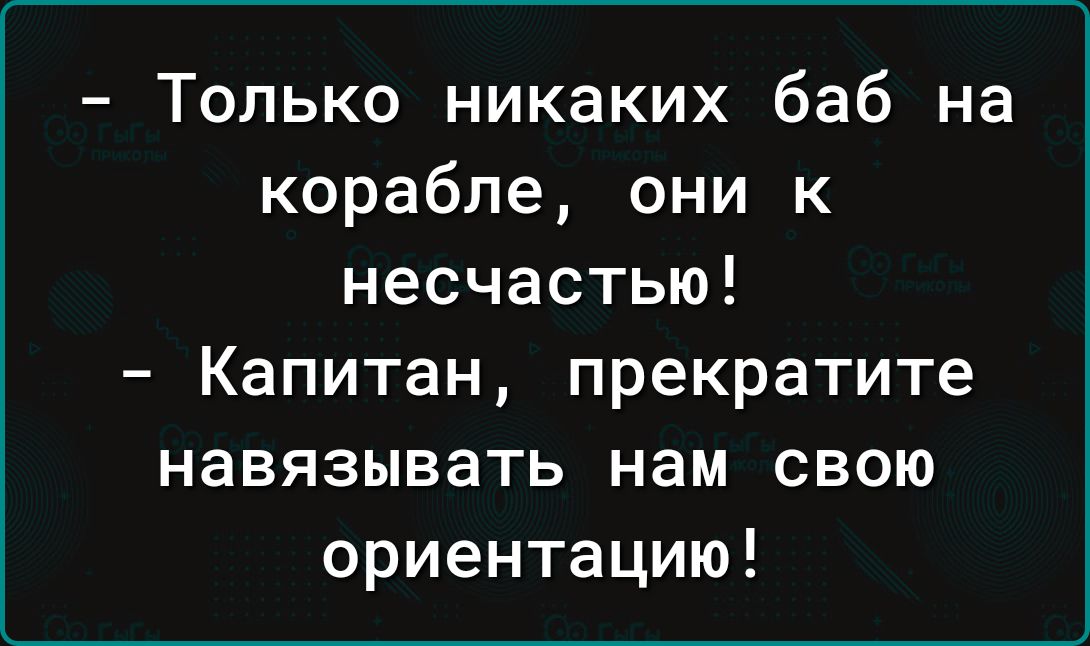 Только никаких баб на корабле они к несчастью Капитан прекратите навязывать нам свою ориентацию