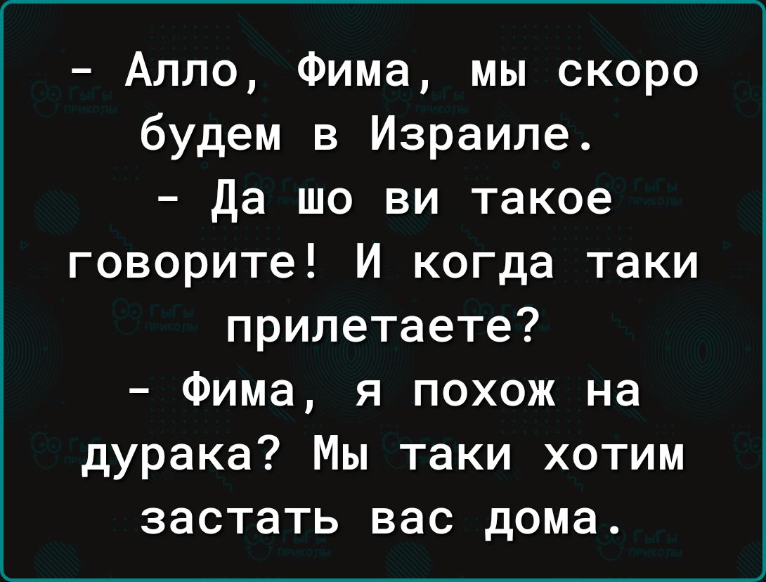 Алло Фима мы скоро будем в Израиле да шо ви такое говорите И когда таки  прилетаете Фима я похож на дурака Мы таки хотим застать вас дома - выпуск  №2037295