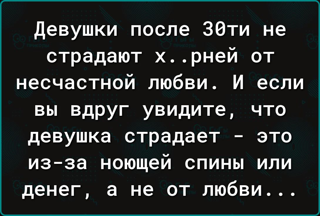девушки после ЗОти не страдают хрней от несчастной любви И если вы вдруг увидите что девушка страдает это из за ноющей спины или денег а не от любви