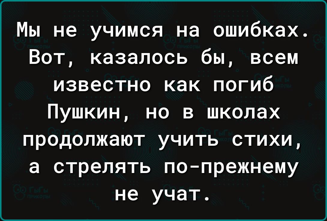 Мы не учимся на ошибках Вот казалось бы всем известно как погиб Пушкин но в школах продолжают учить стихи а стрелять попрежнему не учат