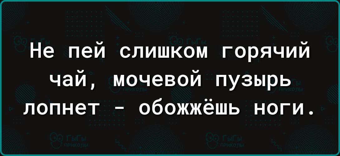 Не пей слишком горячий чай мочевой пузырь лопнет обожжёшь ноги