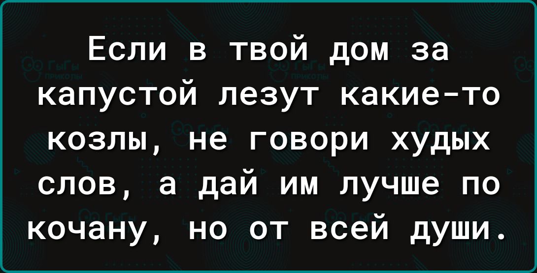 Если в твой дом за капустой лезут какието козлы не говори худых слов а дай им лучше по кочану но от всей души