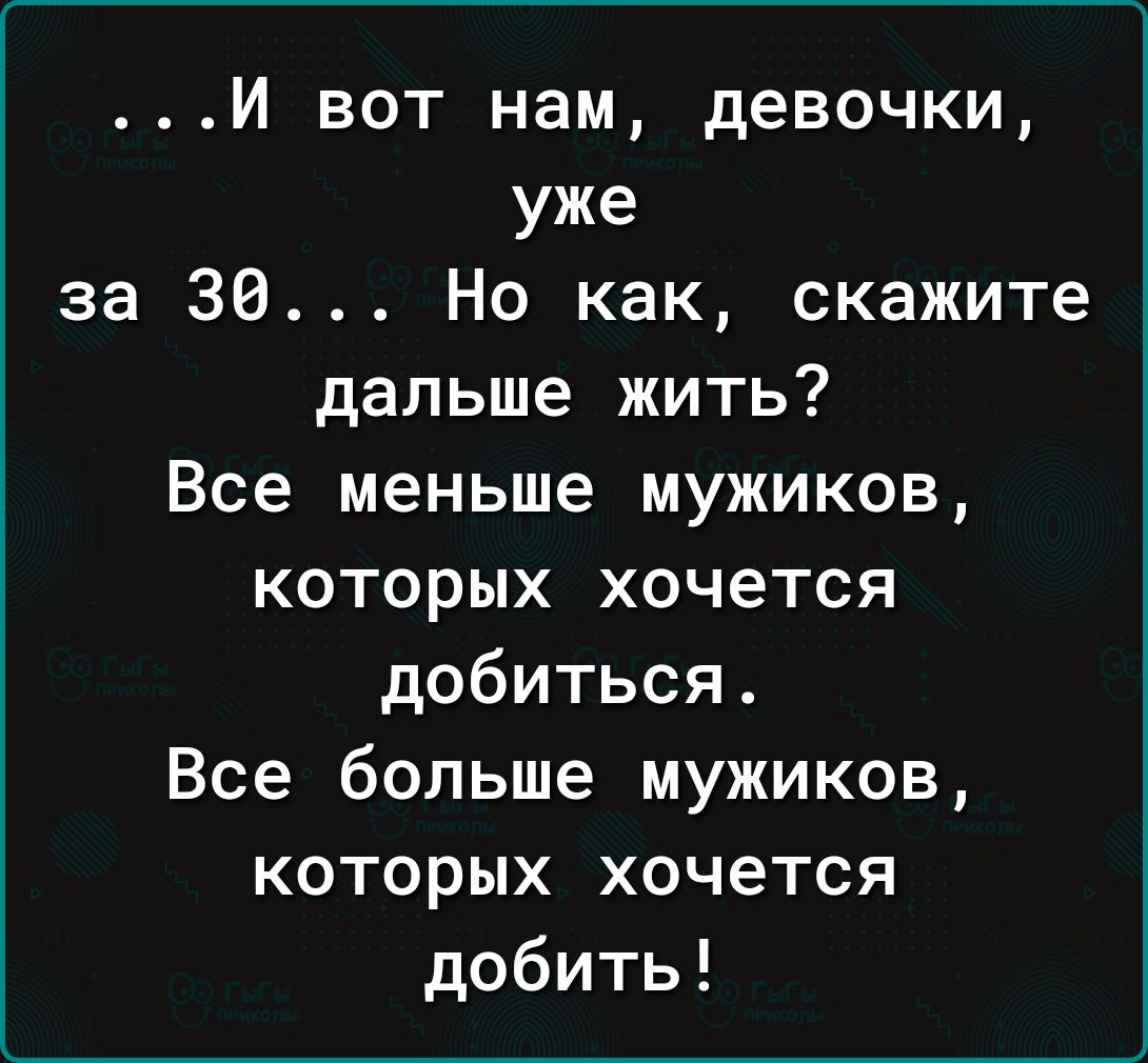 И вот нам девочки уже за 30 Но как скажите дальше жить Все меньше мужиков которых хочется добиться Все больше мужиков которых хочется добить