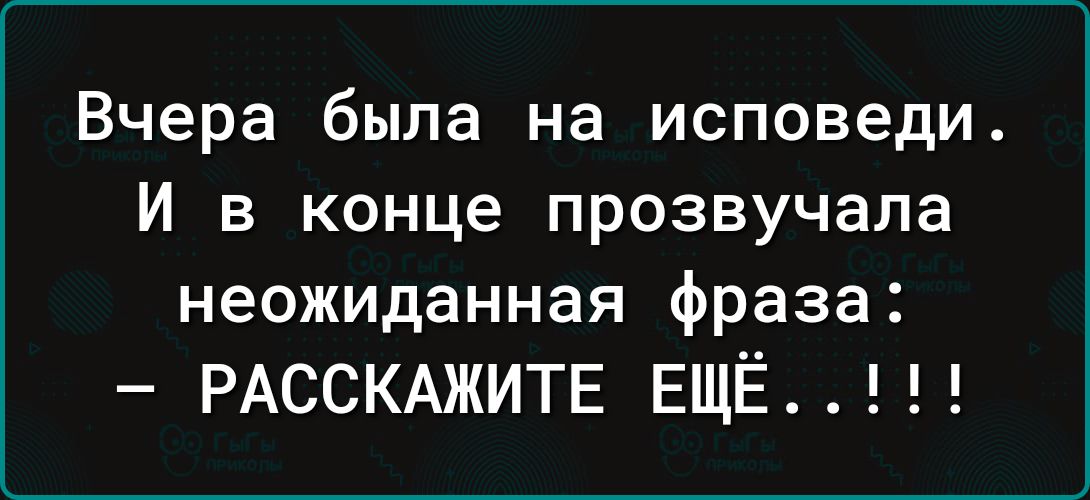 Вчера была на исповеди И в конце прозвучала неожиданная фраза РАССКАЖИТЕ ЕЩЁ