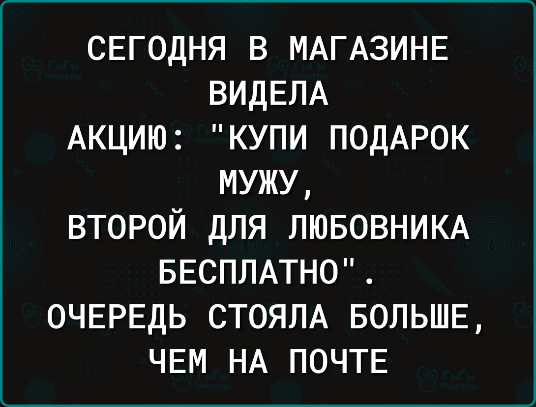 свгодня в МАГАЗИНЕ ВИДЕЛА АКЦИЮ купи ПОДАРОК мужу второй для лювовникд БЕСПЛАТНО очередь стоялд вольшв чвм НА ПОЧТЕ
