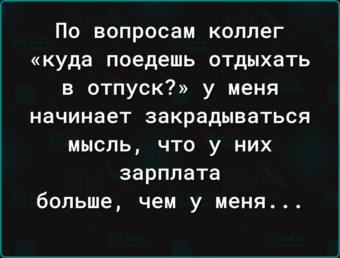По вопросам коллег куда поедешь отдыхать в отпуск у меня начинает закрадываться мысль что у них зарплата больше чем у меня