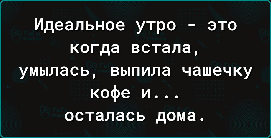 Идеальное утро это когда встала умылась выпила чашечку кофе и осталась дома