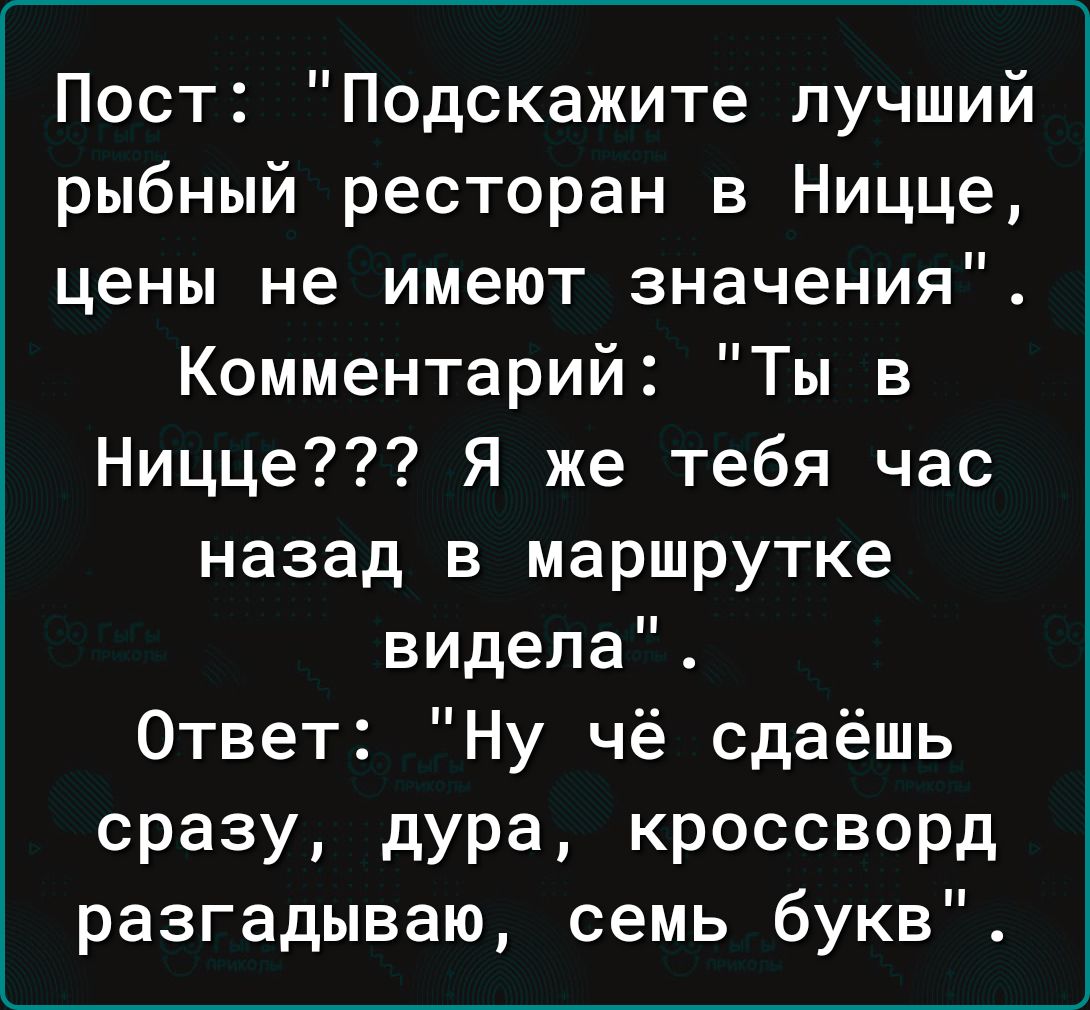 Пост Подскажите лучший рыбный ресторан в Ницце цены не имеют значения Комментарий Ты в Ницце Я же тебя час назад в маршрутке видела Ответ Ну чё сдаёшь Сразу дУРа КРОССВОРД разгадываю семь букв