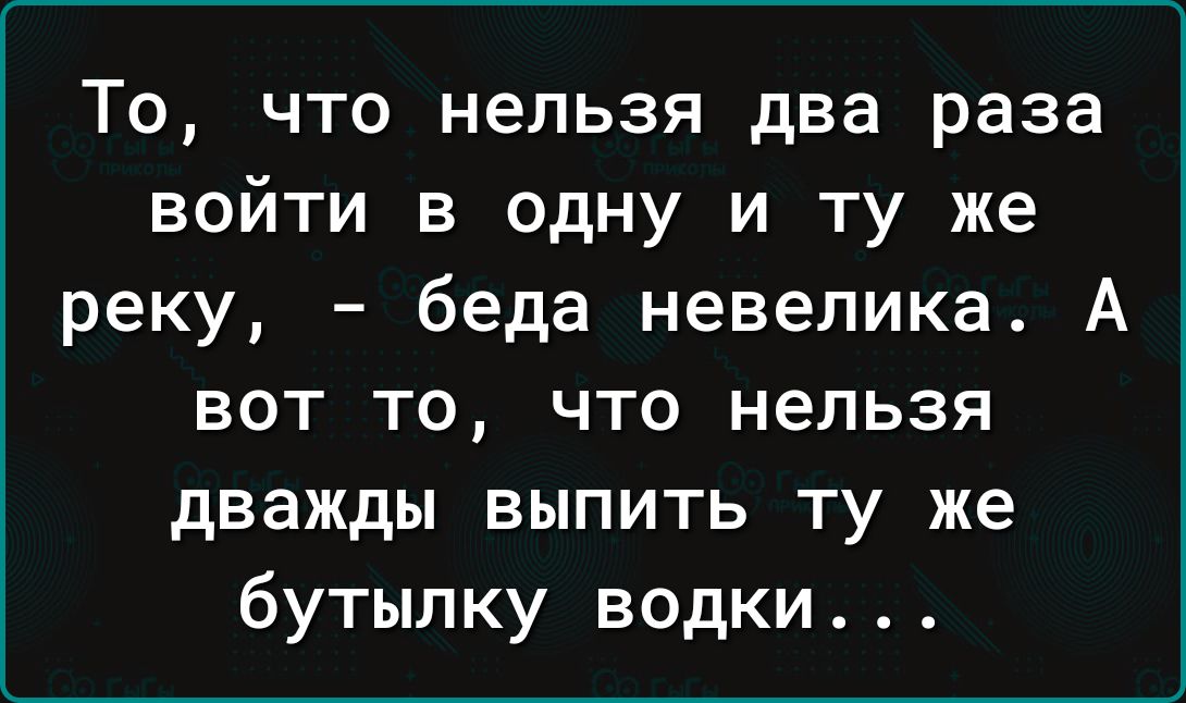 То что нельзя два раза войти в одну и ту же реку беда невелика А вот то что нельзя дважды выпить ту же бутылку водки