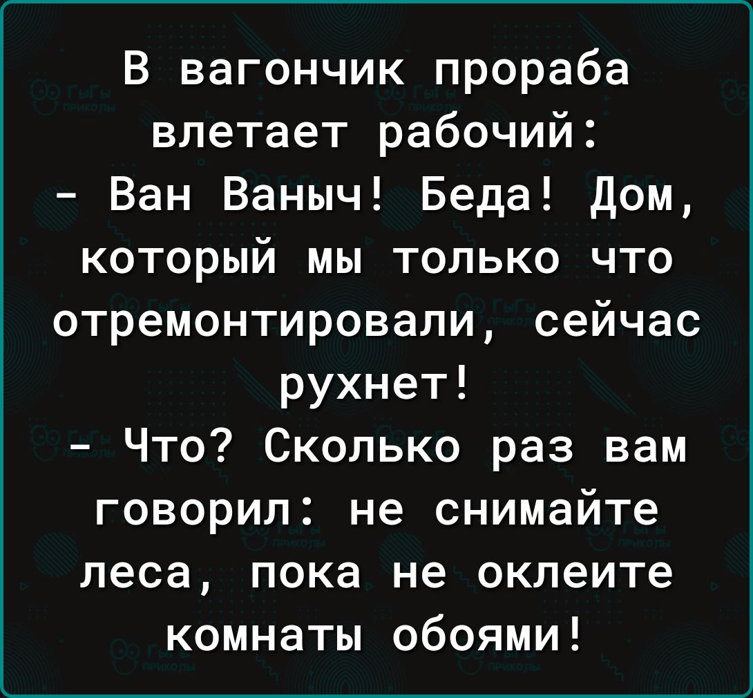 В вагончик прораба влетает рабочий Ван Ваныч Беда дом который мы только что отремонтировали сейчас рухнет Что Сколько раз вам говорил не снимайте леса пока не оклеите комнаты обоями