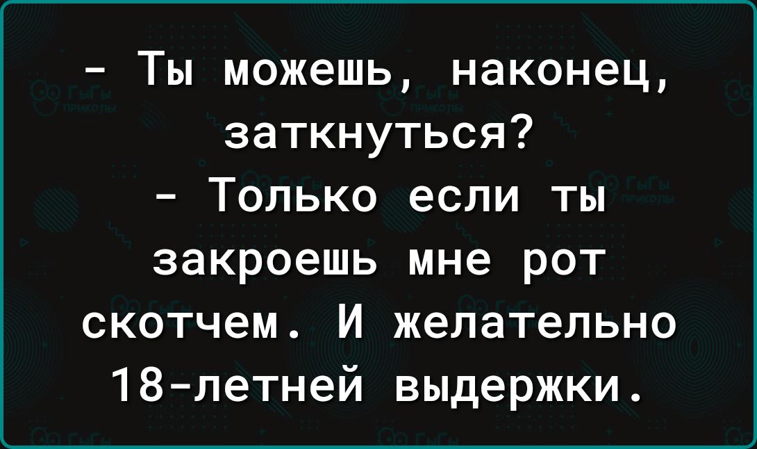 Ты можешь наконец заткнуться Только если ты закроешь мне рот скотчем И желательно 18летней выдержки