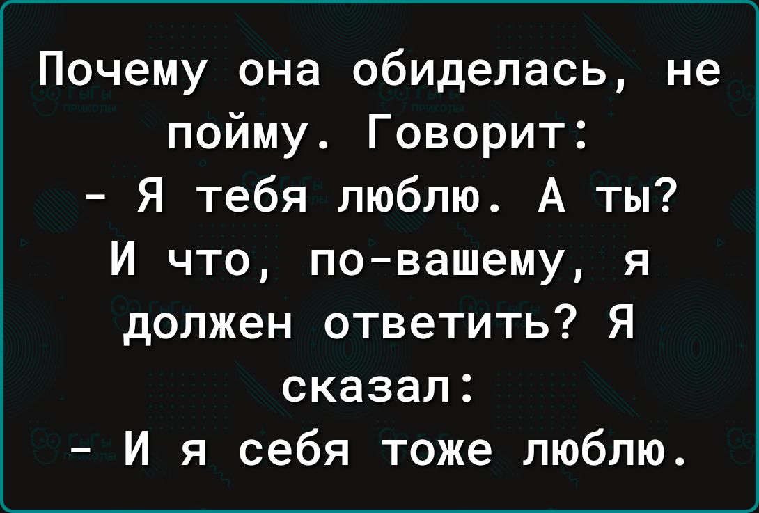 Почему она обиделась не пойму Говорит Я тебя люблю А ты И что по вашему я должен ответить Я сказал И я себя тоже люблю