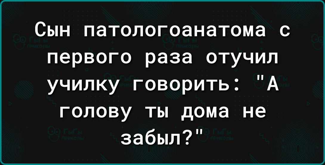 Сын патологоанатома с первого раза отучил училку говорить А голову ты дома не забыл
