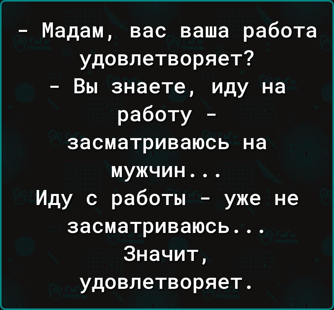 Мадам вас ваша работа удовлетворяет Вы знаете иду на работу засматриваюсь  на мужчин Иду с работы уже не засматриваюсь Значит удовлетворяет - выпуск  №2049138