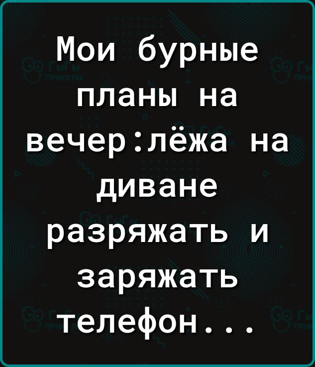 Мои бурные планы на вечер2лёжа на диване разряжать и заряжать телефон