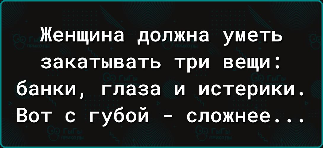 Женщина должна уметь закатывать три вещи банки глаза и истерики Вот с губой сложнее