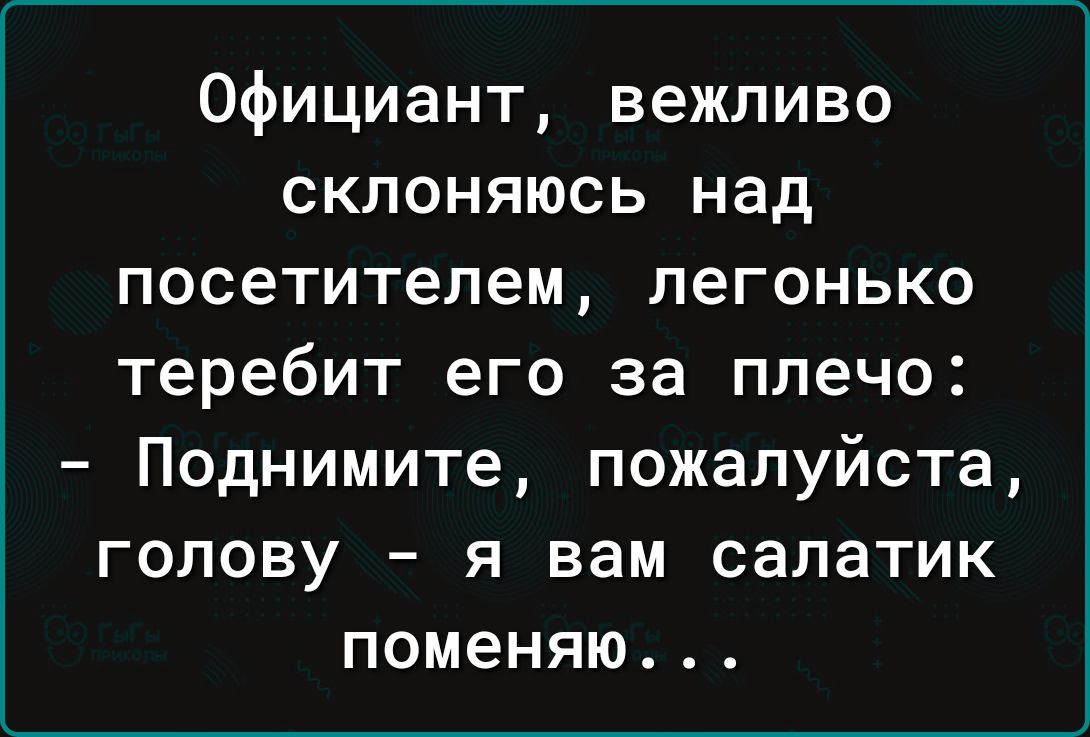 Официант вежливо склоняюсь над посетителем легонько теребит его за плечо Поднимите пожалуйста голову я вам салатик поменяю