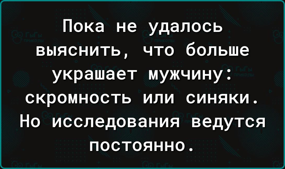Пока не удалось выяснить что больше украшает мужчину СКРОМНОСТЬ ИЛИ СИНЯКИ НО исследования ВЕДУТСЯ ПОСТОЯННО
