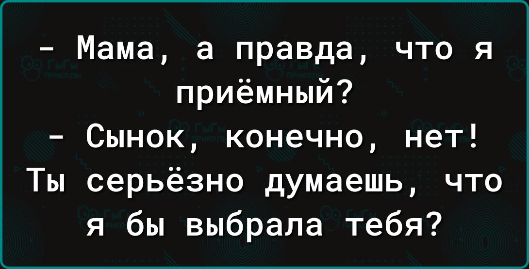 Мама а правда что я приёмный Сынок конечно нет Ты серьёзно думаешь что я бы выбрала тебя