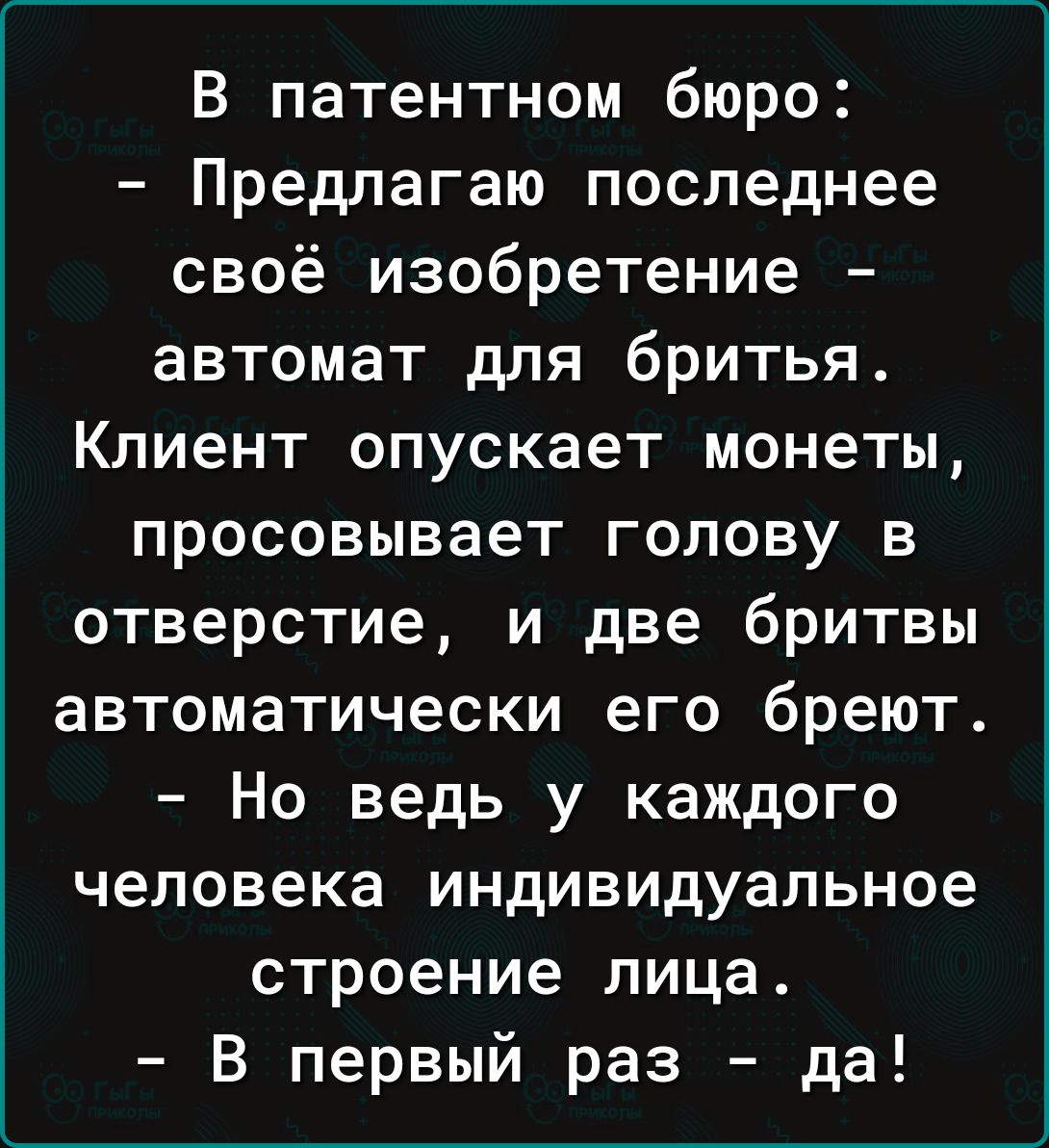 В патентном бюро Предлагаю последнее своё изобретение автомат для бритья Клиент опускает монеты просовывает голову в отверстие и две бритвы автоматически его бреют Но ведь у каждого человека индивидуальное строение лица В первый раз да
