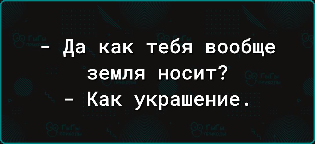 да как тебя вообще земля носит Как украшение