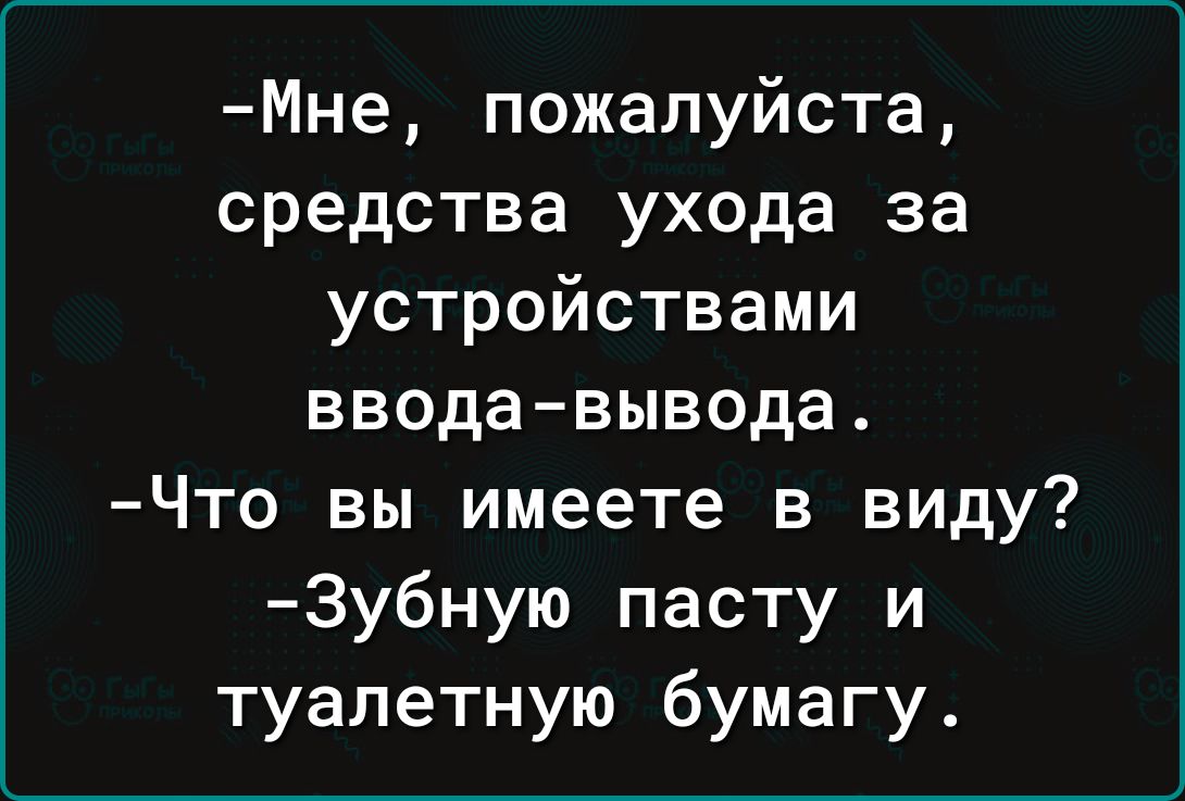 Мне пожалуйста средства ухода за устройствами вводавывода Что вы имеете в виду 3убную пасту и туалетную бумагу