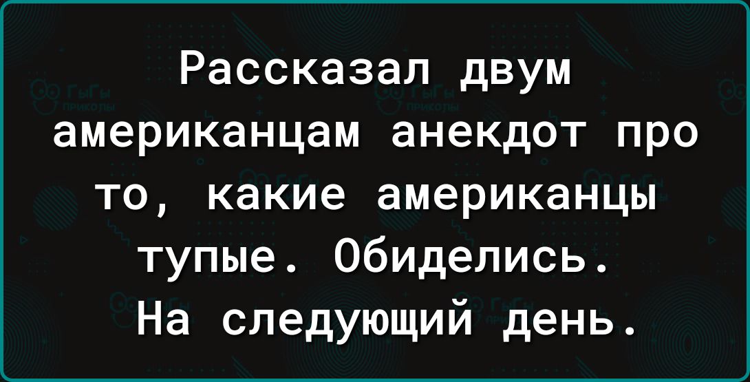 Рассказал двум американцам анекдот про то какие американцы тупые обиделись На следующий день