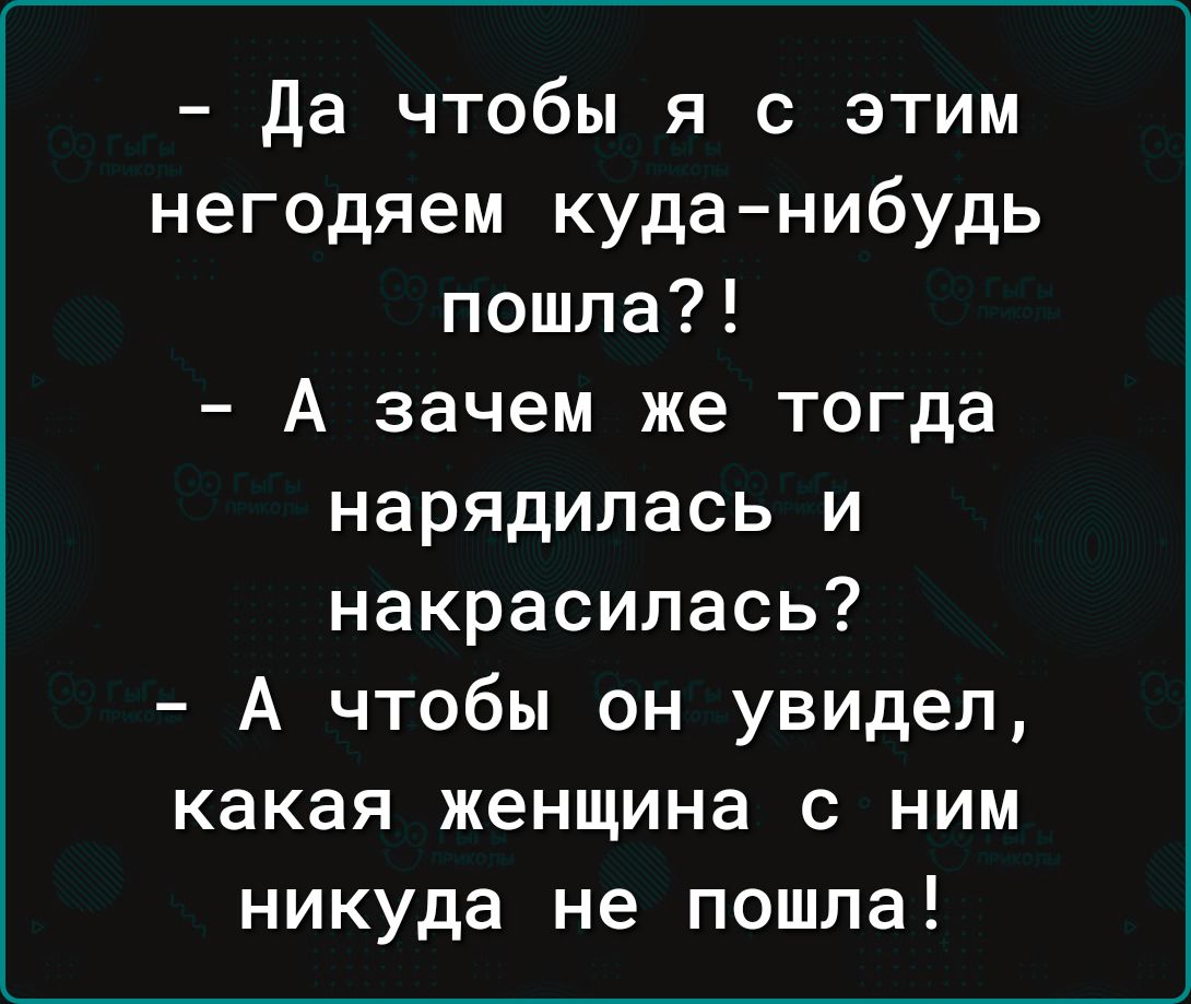 Да чтобы я с этим негодяем куданибудь пошла А зачем же тогда нарядилась и накрасилась А чтобы он увидел какая женщина с ним никуда не пошла