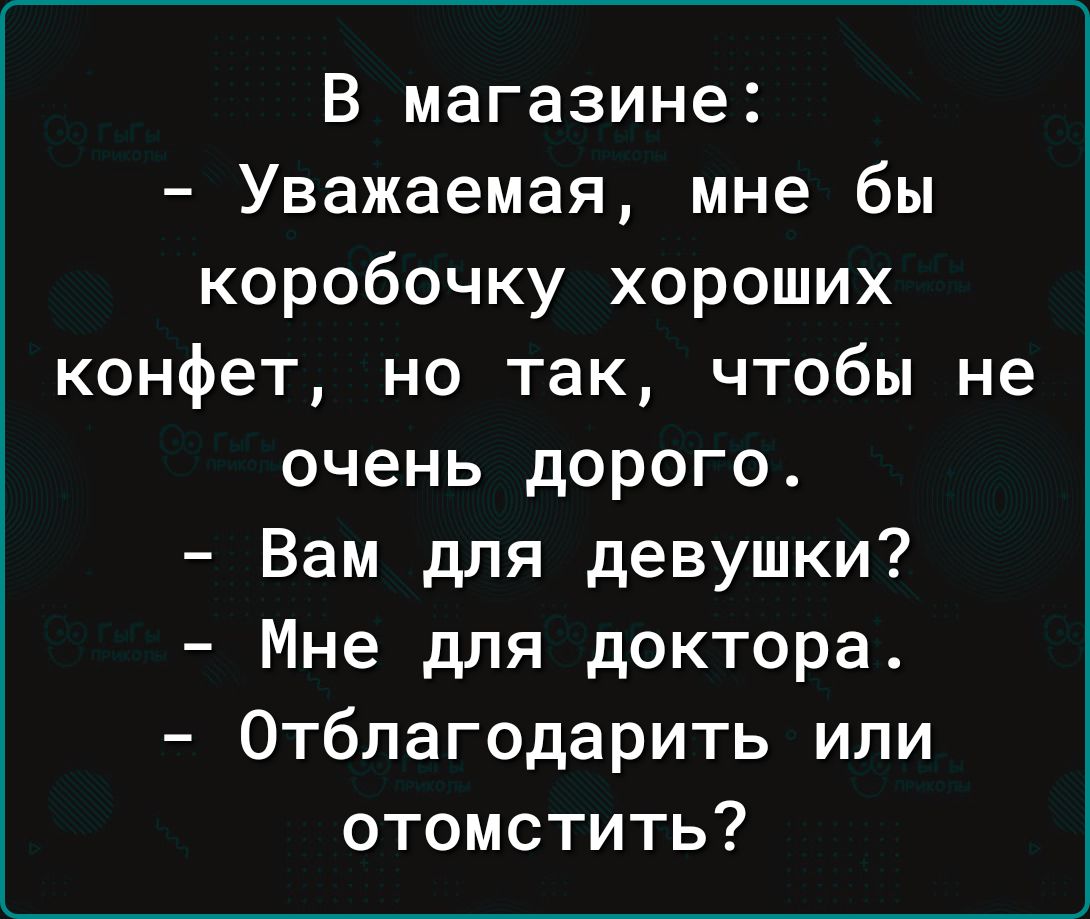 В магазине Уважаемая мне бы коробочку хороших конфет но так чтобы не очень дорого Вам для девушки Мне для доктора Отблагодарить или отомстить