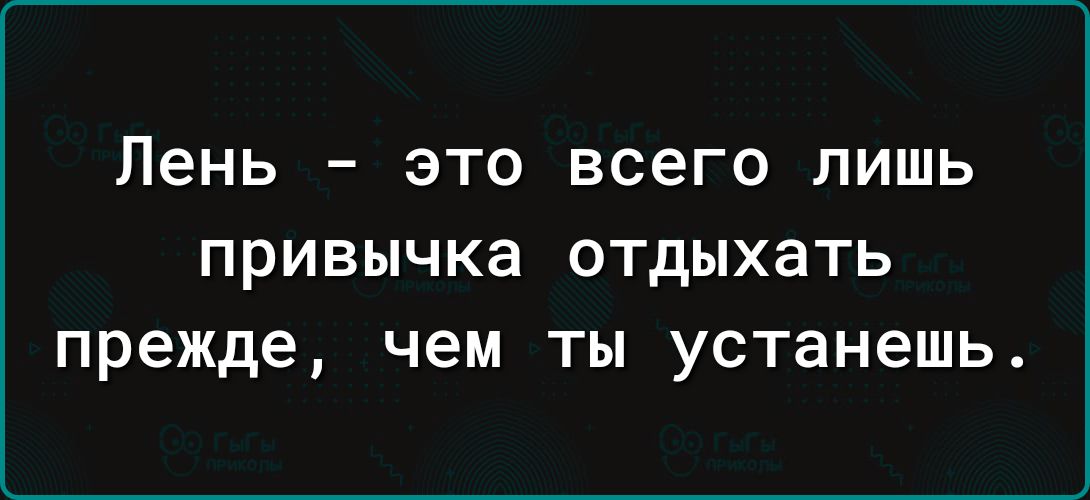 Лень ЭТО всего ЛИШЬ привычка ОТДЫХВТЬ Прежде Чем ТЫ устанешь