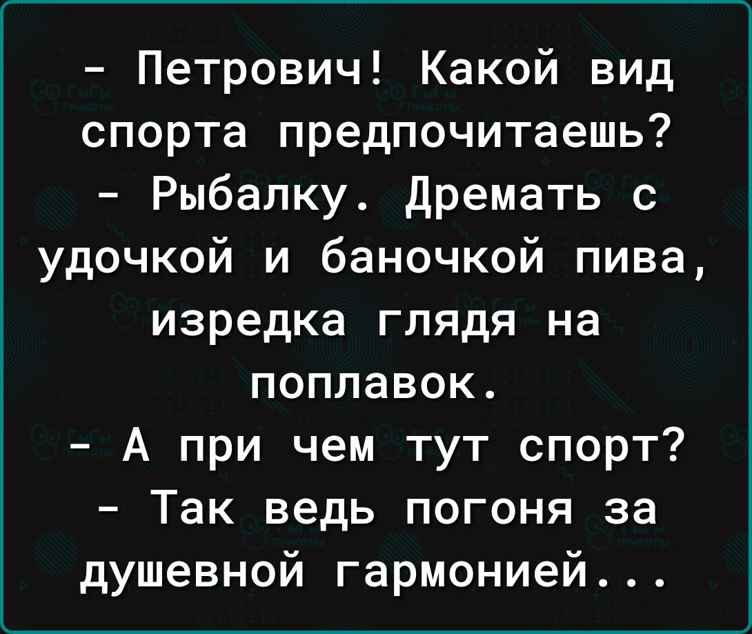 Петрович Какой вид спорта предпочитаешь Рыбалку дремать с удочкой и баночкой пива изредка глядя на поплавок А при чем тут спорт Так ведь погоня за душевной гармонией