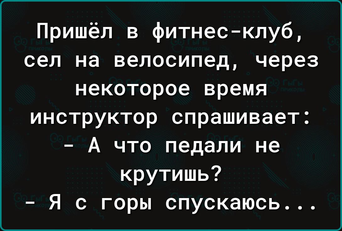 Пришёл в фитнес клуб сел на велосипед через некоторое время инструктор спрашивает А что педали не крутишь Я с горы спускаюсь