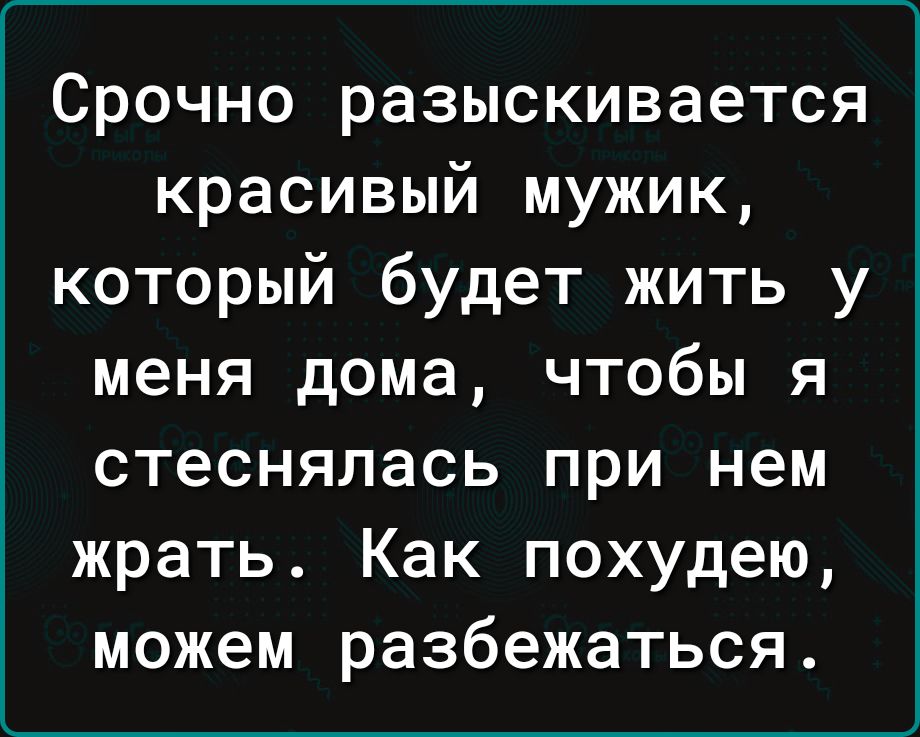 Срочно разыскивается красивый мужик который будет жить у меня дома чтобы я СТЕСНЯЛЗСЬ ПРИ нем жрать Как похудею можем разбежаться