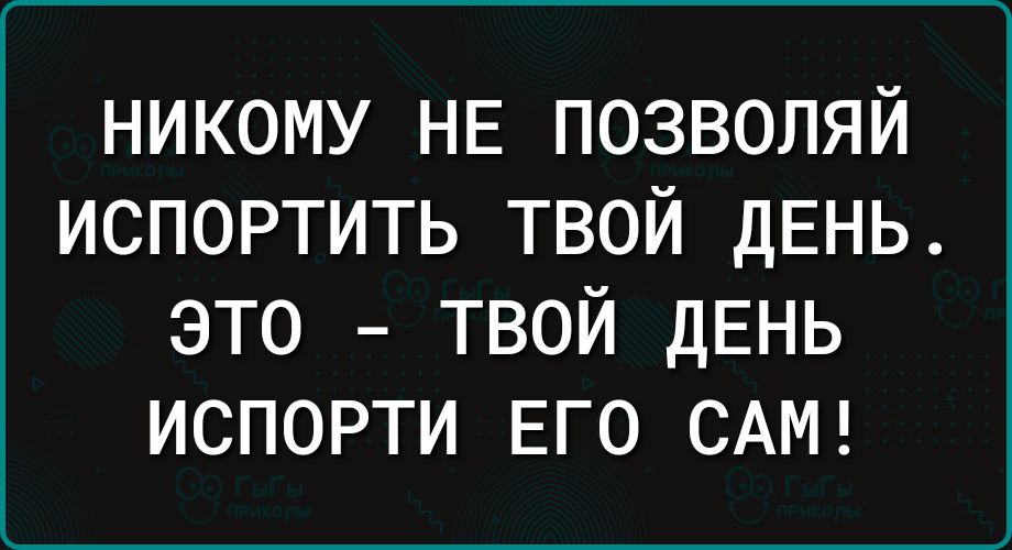 НИКОМУ НЕ ПОЗВОЛЯЙ ИСПОРТИТЬ ТВОЙ ДЕНЬ это твой ДЕНЬ испорти ЕГО САМ