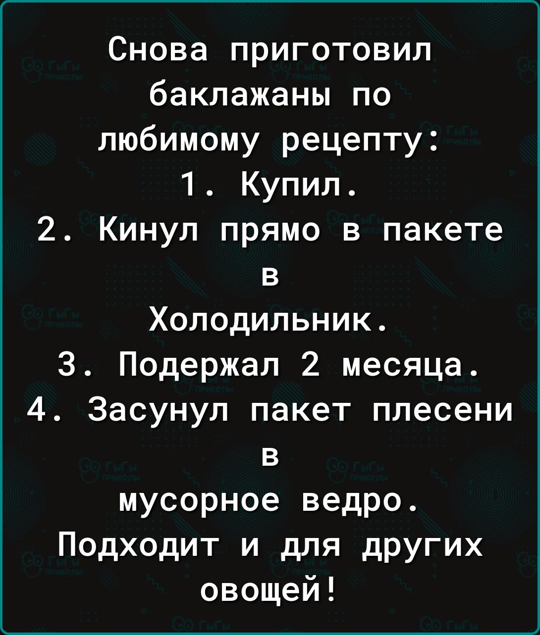 Снова приготовил баклажаны по любимому рецепту 1 Купил 2 Кинул прямо в пакете в Холодильник 3 Подержал 2 месяца 4 Засунул пакет плесени в мусорное ведро Подходит и для других овощей