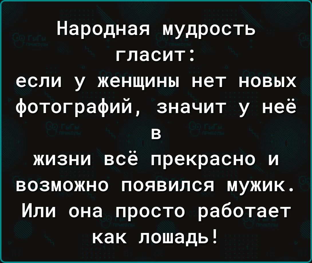Народная мудрость гласит если у женщины нет новых фотографий значит у неё в жизни всё прекрасно и возможно появился мужик Или она просто работает как лошадь