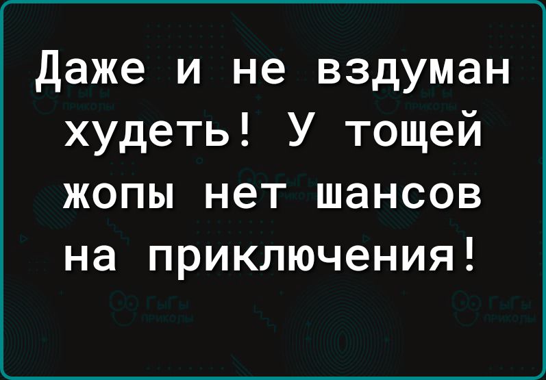даже и не вздуман худеть У тощей ЖОПЫ нет шансов на ПРИКЛЮЧЭНИЯ