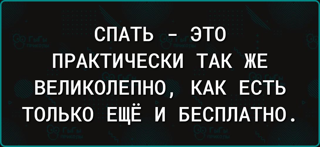 СПАТЬ ЭТО ПРАКТИЧЕСКИ ТАК ЖЕ ВЕПИКОЛЕПНО КАК ЕСТЬ ТОЛЬКО ЕЩЁ И БЕСПЛАТНО