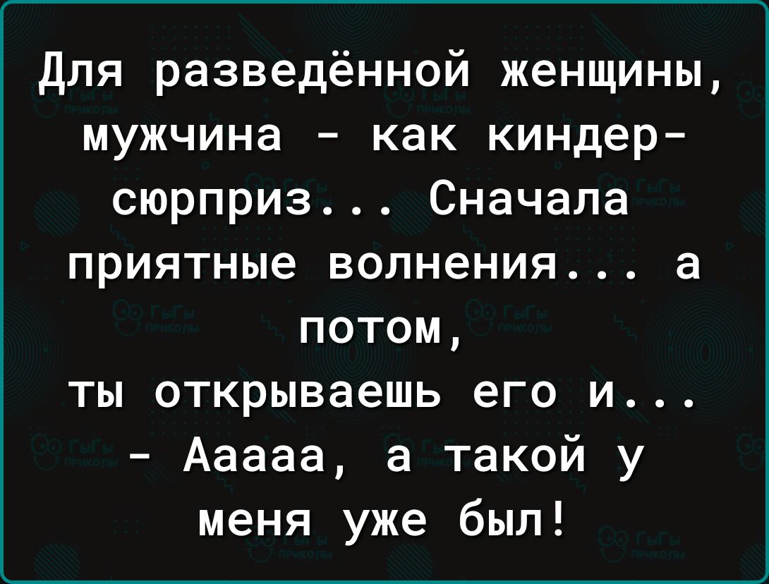 Для разведённой женщины мужчина как киндер сюрприз Сначала приятные волнения а потом ты открываешь его и Ааааа а такой у меня уже был