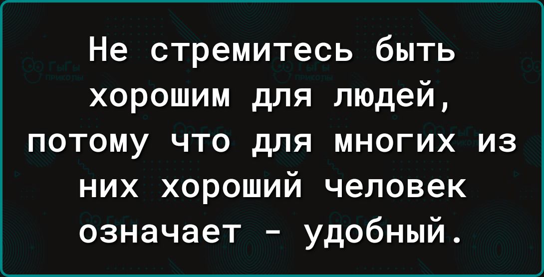 Не стремитесь быть хорошим для людей потому что для многих из них хороший человек означает удобный