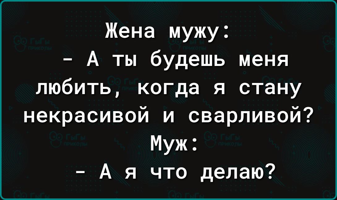 Жена мужу А ты будешь меня любить когда я стану некрасивой и сварливой Муж А я что делаю