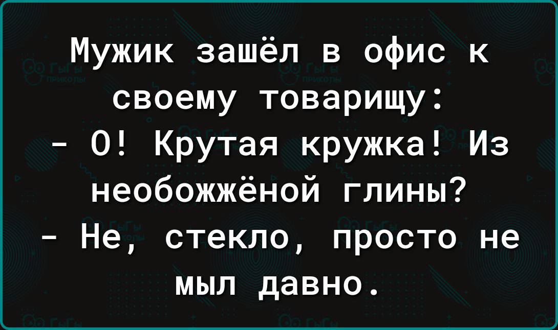 Мужик зашёл в офис к своему товарищу О Крутая кружка Из необожжёной глины Не стекло просто не мыл давно