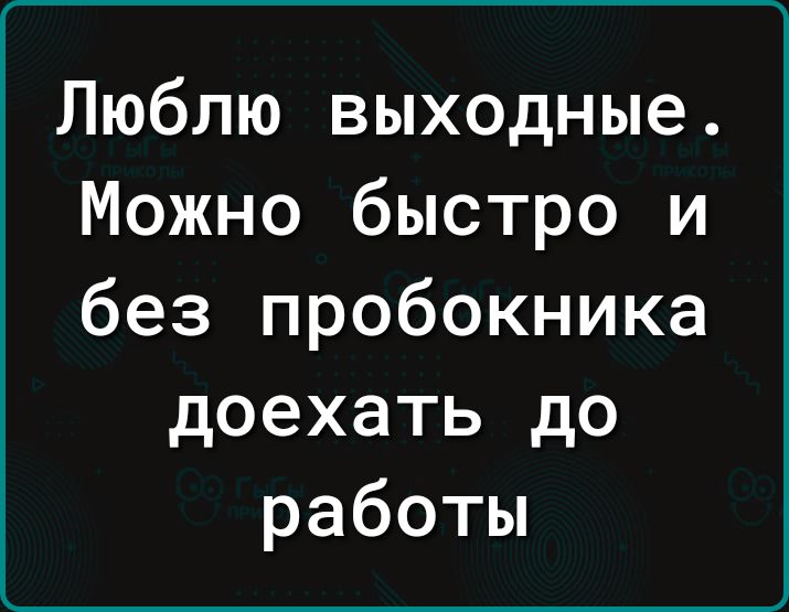 Люблю выходные Можно быстро и без пробокника доехать до работы