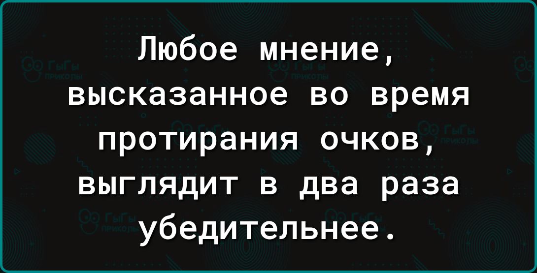 Любое мнение высказанное во время протирания очков выглядит в два раза убедительнее