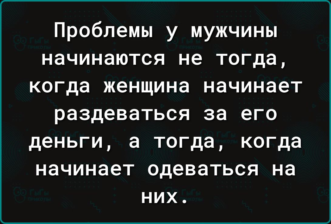 Проблемы у мужчины начинаются не тогда когда женщина начинает раздеваться за его деньги а тогда когда начинает одеваться на них