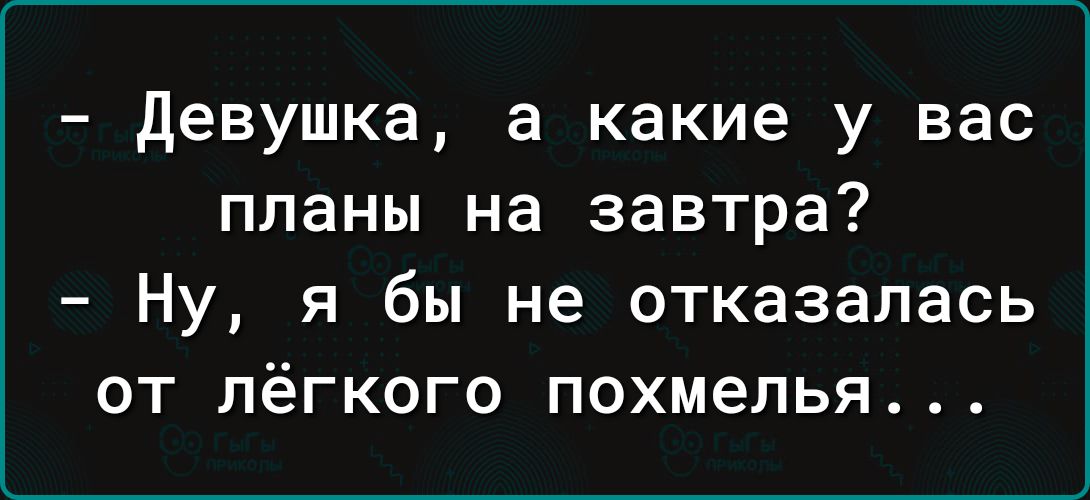 девушка а какие у вас планы на завтра Ну я бы не отказалась от лёгкого похмелья