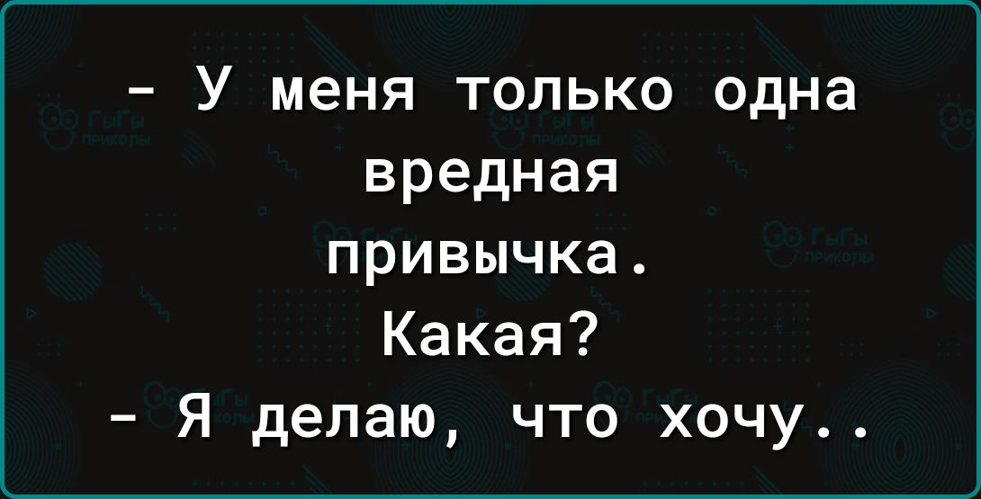 У меня только одна вредная привычка Какая Я делаю что хочу
