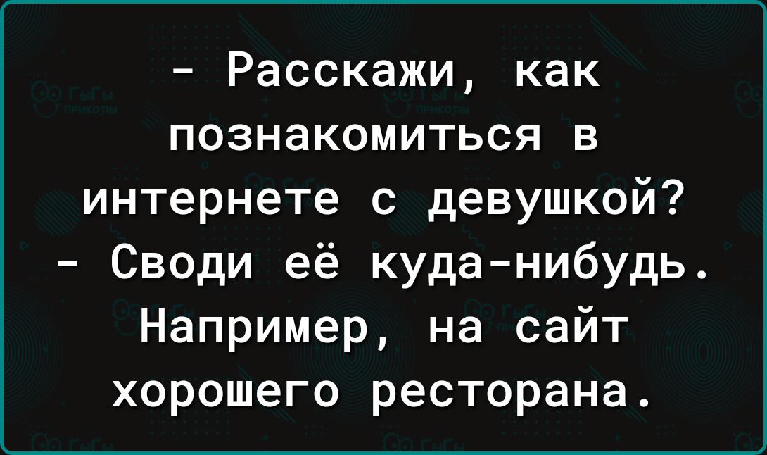 Расскажи как познакомиться в интернете с девушкой Своди её куда нибудь_ Например на сайт хорошего ресторана