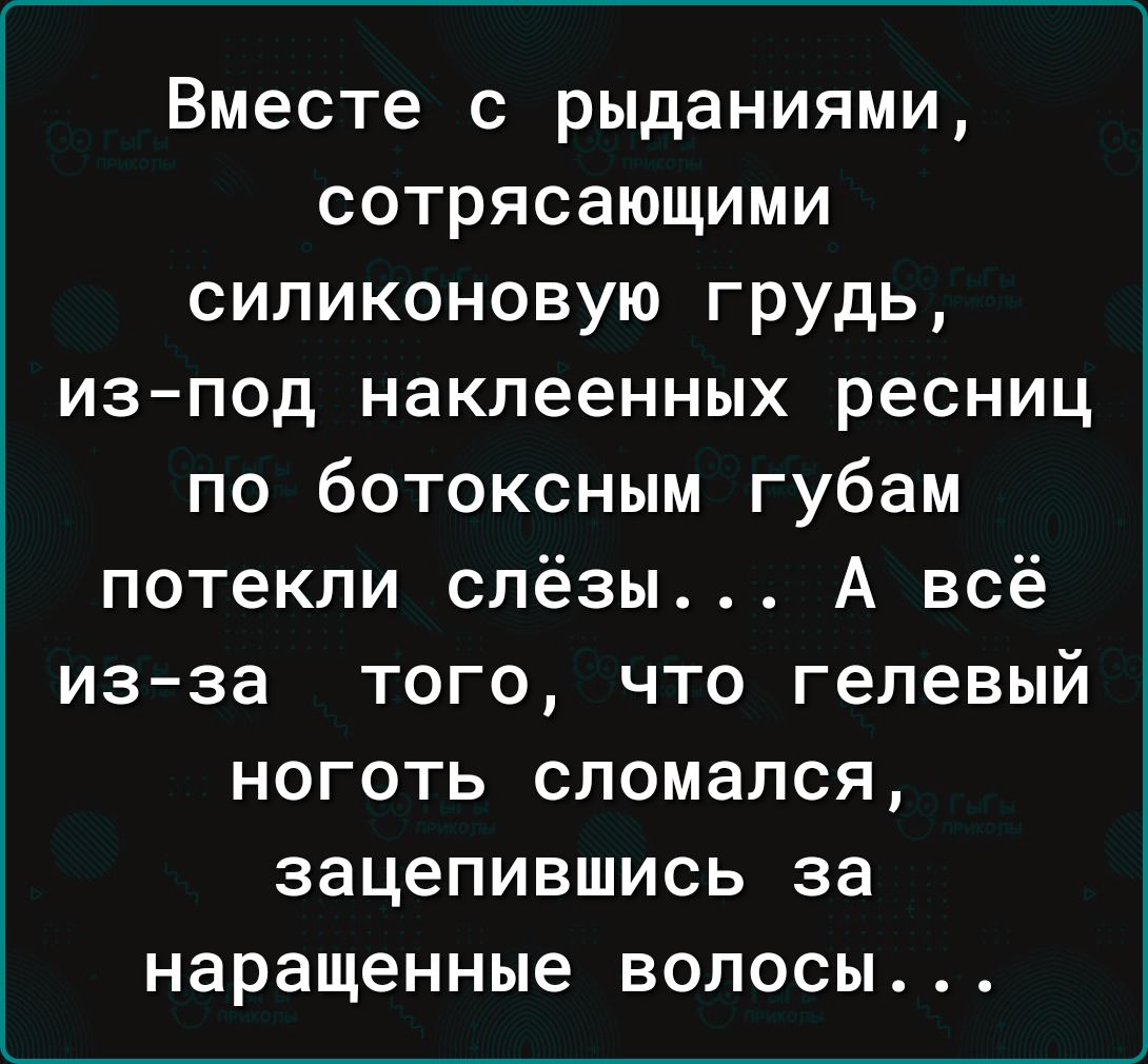 Вместе с рыданиями сотрясающими силиконовую грудь изпод наклеенных ресниц по ботоксным губам потекли слёзы А всё из за того что гелевый ноготь сломался зацепившись за наращенные волосы