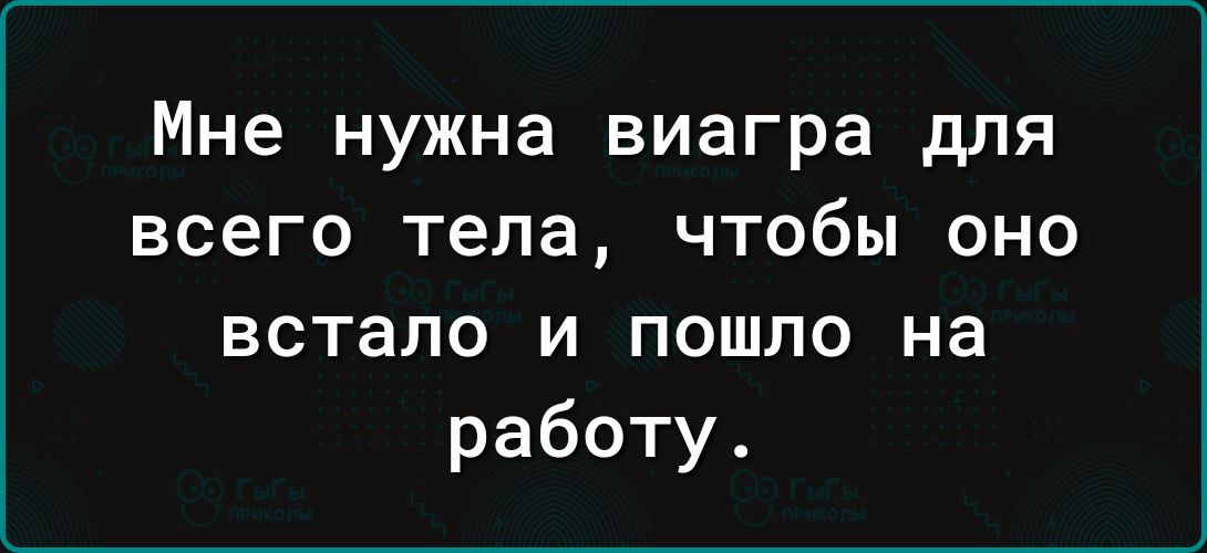 Мне нужна виагра для всего тела чтобы оно встало и пошло на работу
